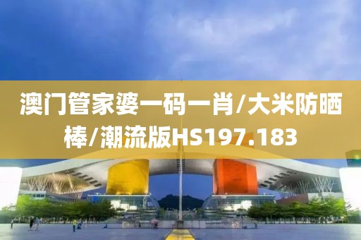 澳门管家婆一码一肖/大米防晒棒/潮流版HS197.183