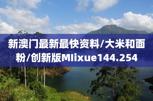 新澳门最新最快资料/大米和面粉/创新版MIixue144.254