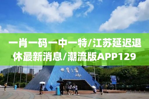 一肖一码一中一特/江苏延迟退休最新消息/潮流版APP129
