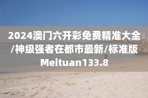 2024澳门六开彩免费精准大全/神级强者在都市最新/标准版Meituan133.8