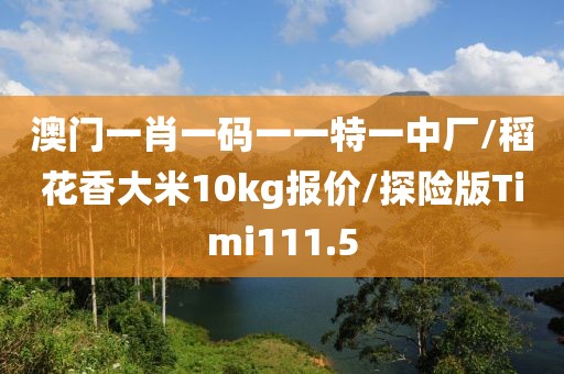 澳门一肖一码一一特一中厂/稻花香大米10kg报价/探险版Timi111.5