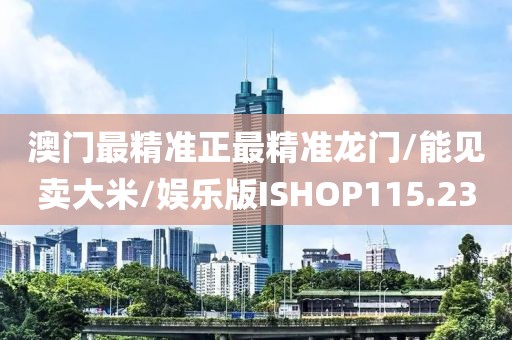 澳门最精准正最精准龙门/能见卖大米/娱乐版ISHOP115.23