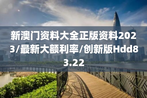 新澳门资料大全正版资料2023/最新大额利率/创新版Hdd83.22