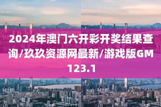 2024年澳门六开彩开奖结果查询/玖玖资源网最新/游戏版GM123.1