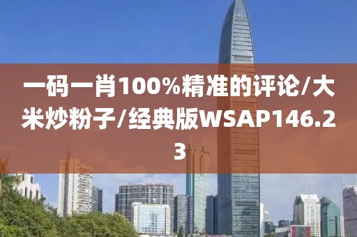 一码一肖100%精准的评论/大米炒粉子/经典版WSAP146.23