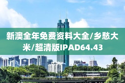 新澳全年免费资料大全/乡愁大米/超清版IPAD64.43