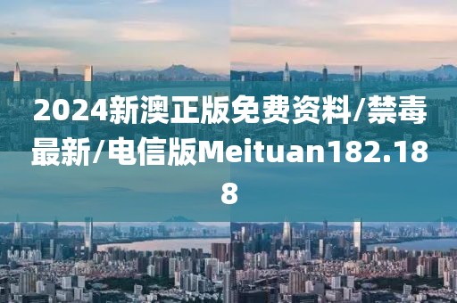 2024新澳正版免费资料/禁毒最新/电信版Meituan182.188