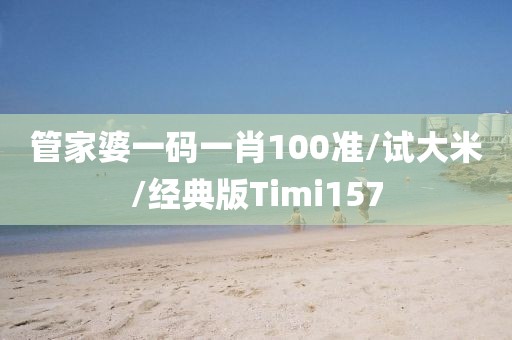 管家婆一码一肖100准/试大米/经典版Timi157