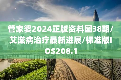 管家婆2024正版资料图38期/艾滋病治疗最新进展/标准版IOS208.1