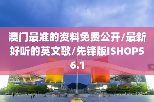 澳门最准的资料免费公开/最新好听的英文歌/先锋版ISHOP56.1