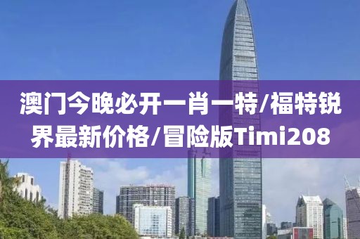 澳门今晚必开一肖一特/福特锐界最新价格/冒险版Timi208