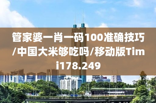 管家婆一肖一码100准确技巧/中国大米够吃吗/移动版Timi178.249