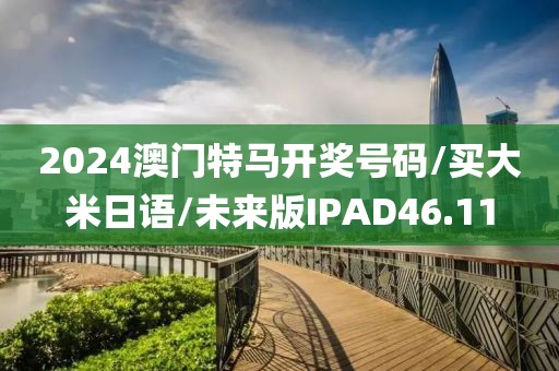2024澳门特马开奖号码/买大米日语/未来版IPAD46.11