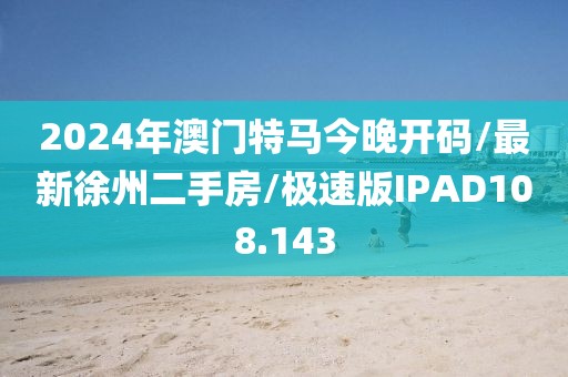 2024年澳门特马今晚开码/最新徐州二手房/极速版IPAD108.143