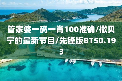 管家婆一码一肖100准确/撒贝宁的最新节目/先锋版BT50.193