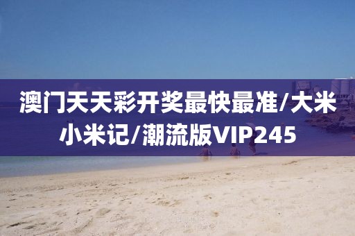 澳门天天彩开奖最快最准/大米小米记/潮流版VIP245