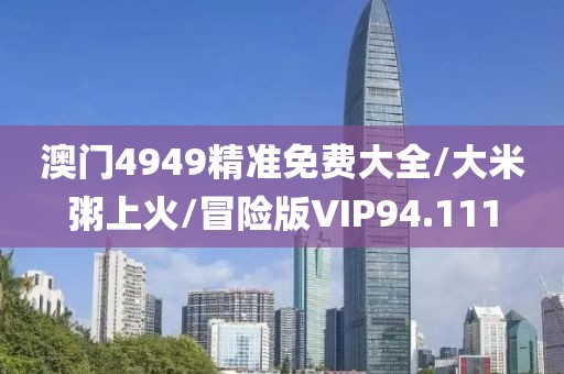 澳门4949精准免费大全/大米粥上火/冒险版VIP94.111