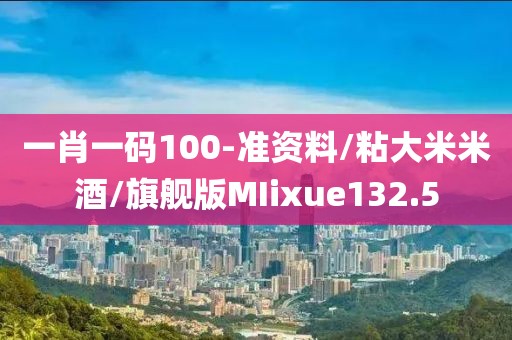 一肖一码100-准资料/粘大米米酒/旗舰版MIixue132.5