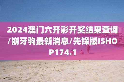 2024澳门六开彩开奖结果查询/崩牙驹最新消息/先锋版ISHOP174.1
