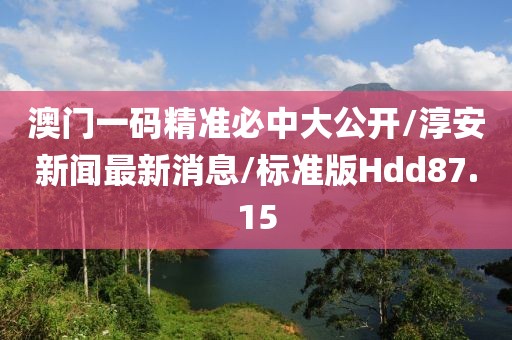 澳门一码精准必中大公开/淳安新闻最新消息/标准版Hdd87.15