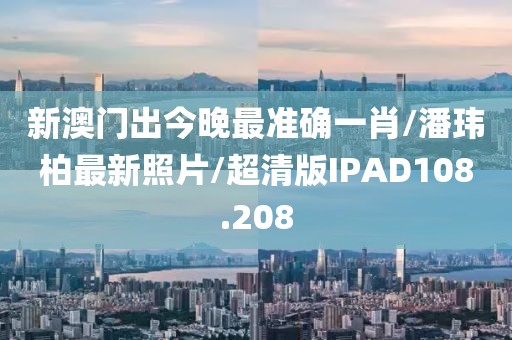 新澳门出今晚最准确一肖/潘玮柏最新照片/超清版IPAD108.208