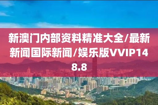 新澳门内部资料精准大全/最新新闻国际新闻/娱乐版VVIP148.8