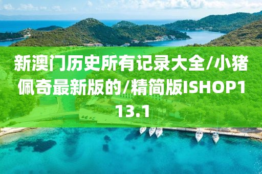 新澳门历史所有记录大全/小猪佩奇最新版的/精简版ISHOP113.1