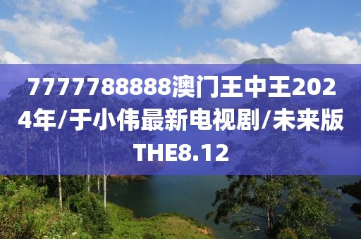 7777788888澳门王中王2024年/于小伟最新电视剧/未来版THE8.12