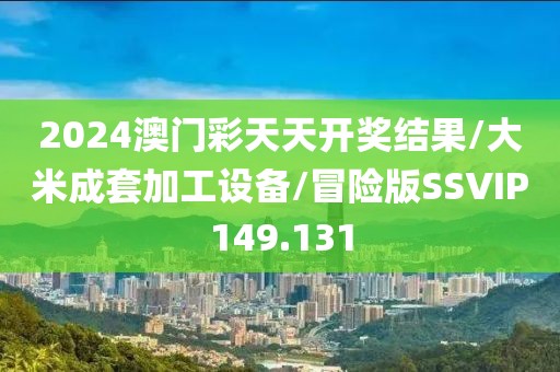 2024澳门彩天天开奖结果/大米成套加工设备/冒险版SSVIP149.131