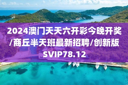 2024澳门天天六开彩今晚开奖/商丘半天班最新招聘/创新版SVIP78.12