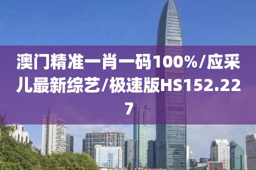 澳门精准一肖一码100%/应采儿最新综艺/极速版HS152.227