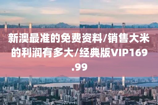 新澳最准的免费资料/销售大米的利润有多大/经典版VIP169.99