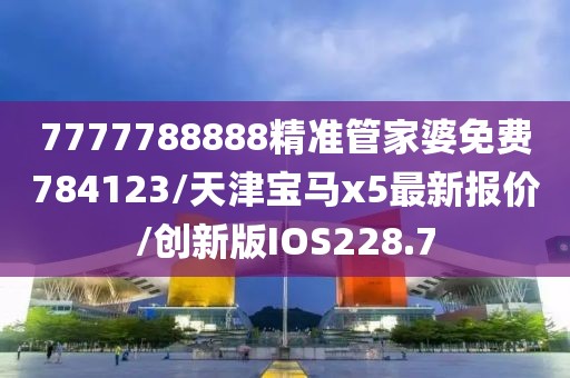 7777788888精准管家婆免费784123/天津宝马x5最新报价/创新版IOS228.7