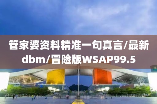 管家婆资料精准一句真言/最新dbm/冒险版WSAP99.5
