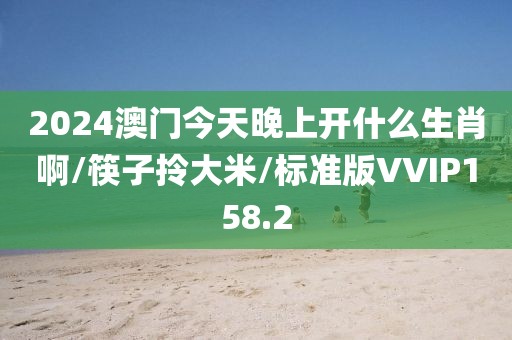 2024澳门今天晚上开什么生肖啊/筷子拎大米/标准版VVIP158.2