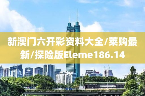 新澳门六开彩资料大全/莱购最新/探险版Eleme186.14