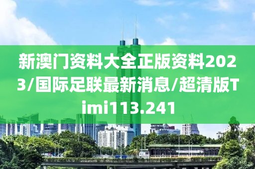 新澳门资料大全正版资料2023/国际足联最新消息/超清版Timi113.241