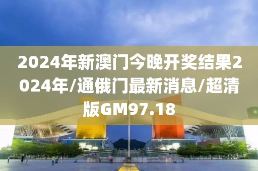 2024年新澳门今晚开奖结果2024年/通俄门最新消息/超清版GM97.18