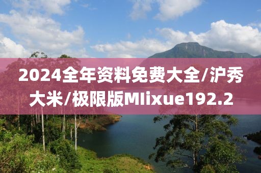 2024全年资料免费大全/沪秀大米/极限版MIixue192.2