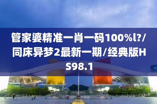 管家婆精准一肖一码100%l?/同床异梦2最新一期/经典版HS98.1