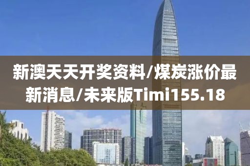 新澳天天开奖资料/煤炭涨价最新消息/未来版Timi155.18