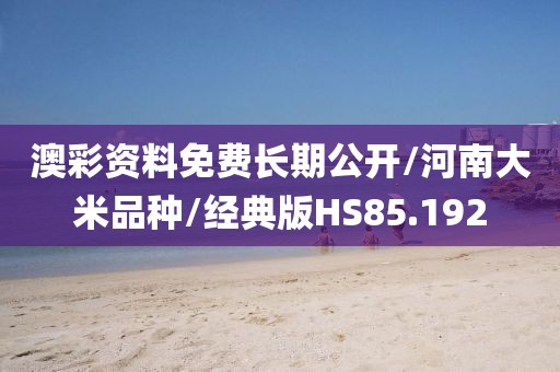 澳彩资料免费长期公开/河南大米品种/经典版HS85.192