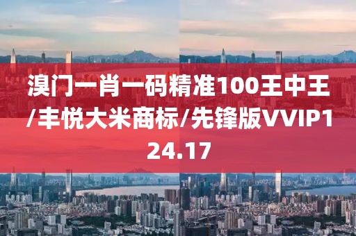 溴门一肖一码精准100王中王/丰悦大米商标/先锋版VVIP124.17
