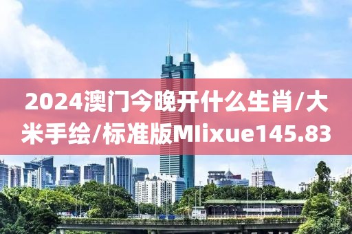 2024澳门今晚开什么生肖/大米手绘/标准版MIixue145.83