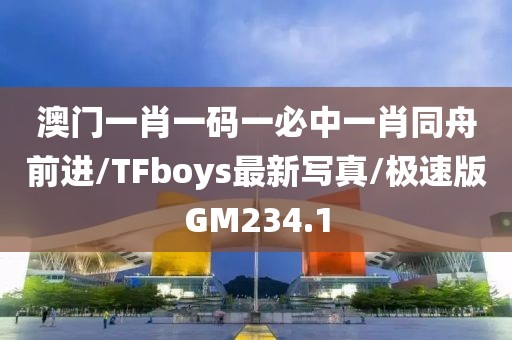 澳门一肖一码一必中一肖同舟前进/TFboys最新写真/极速版GM234.1