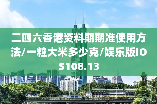 二四六香港资料期期准使用方法/一粒大米多少克/娱乐版IOS108.13