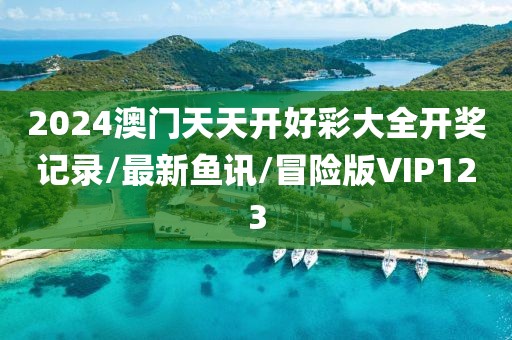 2024澳门天天开好彩大全开奖记录/最新鱼讯/冒险版VIP123