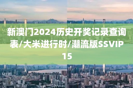 新澳门2024历史开奖记录查询表/大米进行时/潮流版SSVIP15