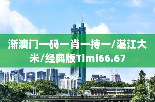 渐澳门一码一肖一持一/湛江大米/经典版Timi66.67