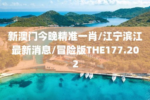 新澳门今晚精准一肖/江宁滨江最新消息/冒险版THE177.202